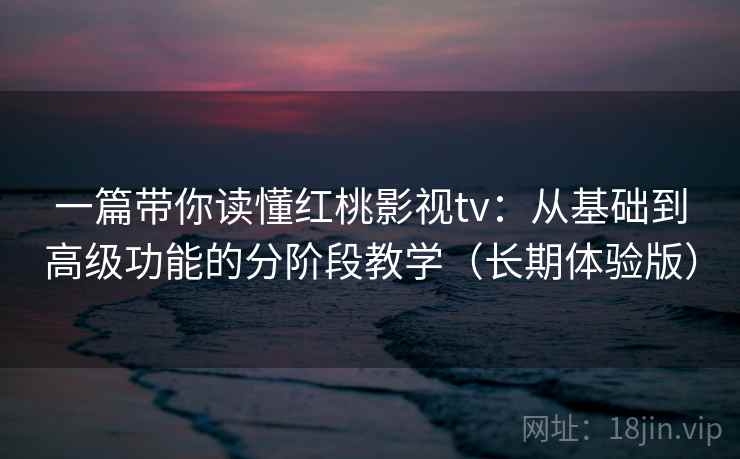 一篇带你读懂红桃影视tv：从基础到高级功能的分阶段教学（长期体验版）