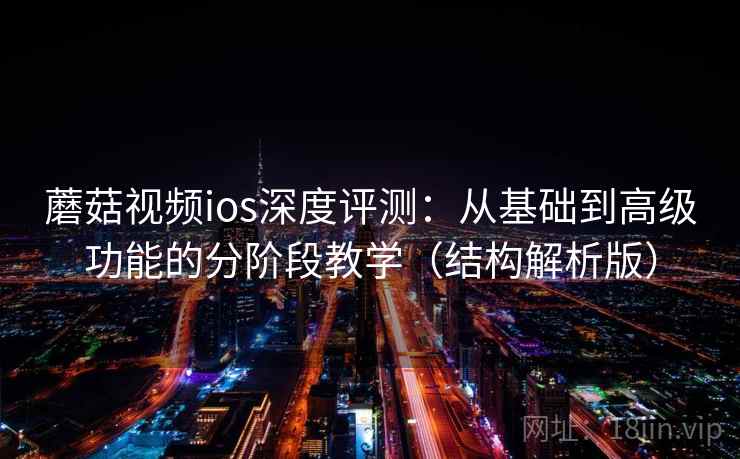 蘑菇视频ios深度评测：从基础到高级功能的分阶段教学（结构解析版）