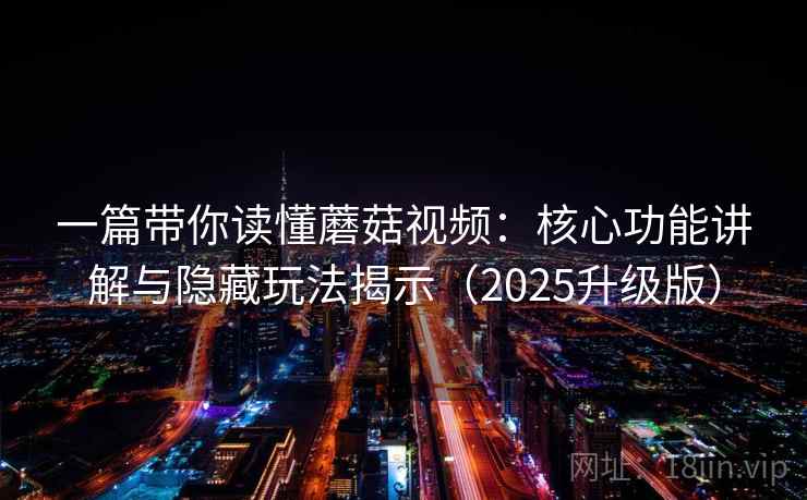 一篇带你读懂蘑菇视频：核心功能讲解与隐藏玩法揭示（2025升级版）