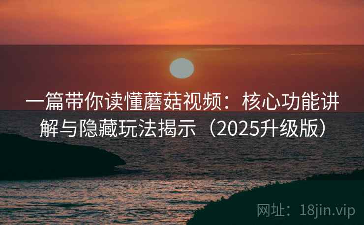 一篇带你读懂蘑菇视频：核心功能讲解与隐藏玩法揭示（2025升级版）