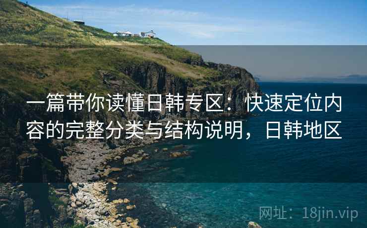 一篇带你读懂日韩专区：快速定位内容的完整分类与结构说明，日韩地区