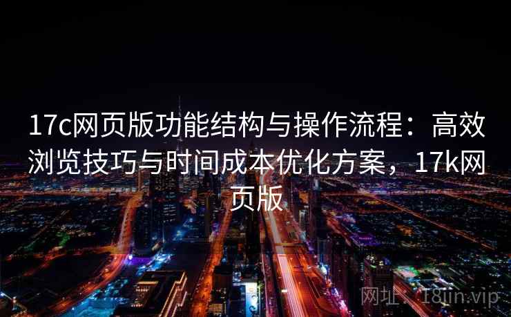 17c网页版功能结构与操作流程：高效浏览技巧与时间成本优化方案，17k网页版