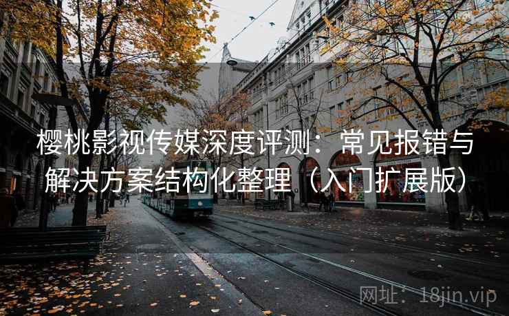 樱桃影视传媒深度评测：常见报错与解决方案结构化整理（入门扩展版）