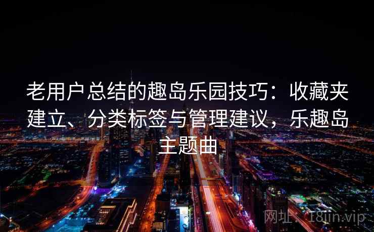 老用户总结的趣岛乐园技巧：收藏夹建立、分类标签与管理建议，乐趣岛主题曲