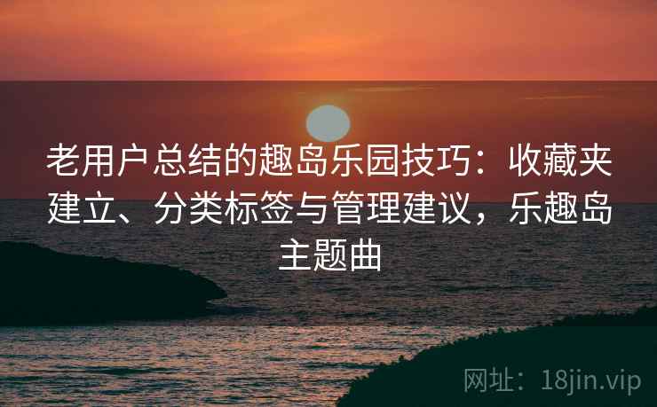 老用户总结的趣岛乐园技巧：收藏夹建立、分类标签与管理建议，乐趣岛主题曲