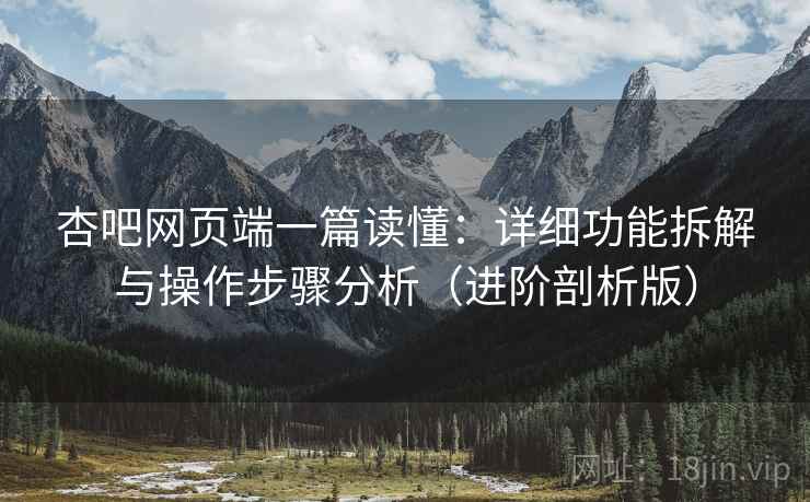 杏吧网页端一篇读懂:详细功能拆解与操作步骤分析(进阶剖析版) 杏吧网页端一篇读懂:详细功能拆解与操作步骤分析(进阶剖析版)