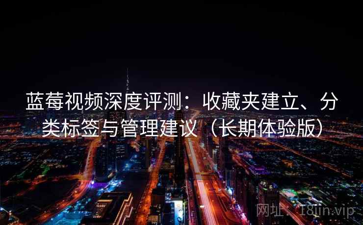 蓝莓视频深度评测：收藏夹建立、分类标签与管理建议（长期体验版）