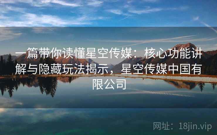 一篇带你读懂星空传媒：核心功能讲解与隐藏玩法揭示，星空传媒中国有限公司