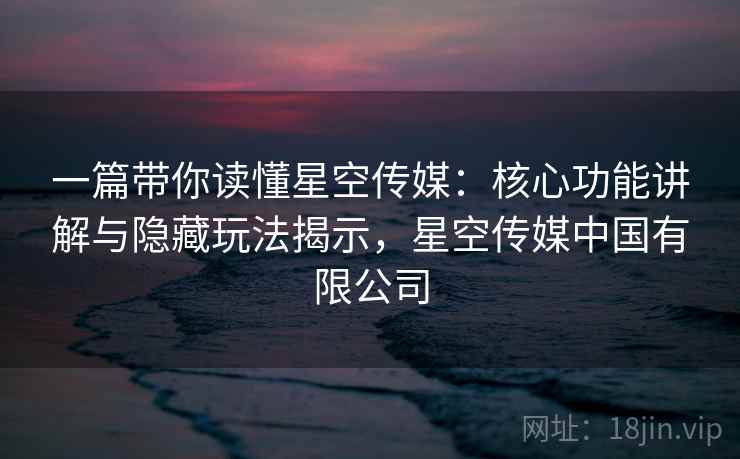 一篇带你读懂星空传媒：核心功能讲解与隐藏玩法揭示，星空传媒中国有限公司