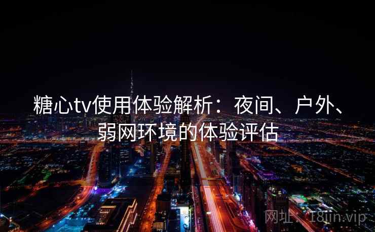 糖心tv使用体验解析：夜间、户外、弱网环境的体验评估
