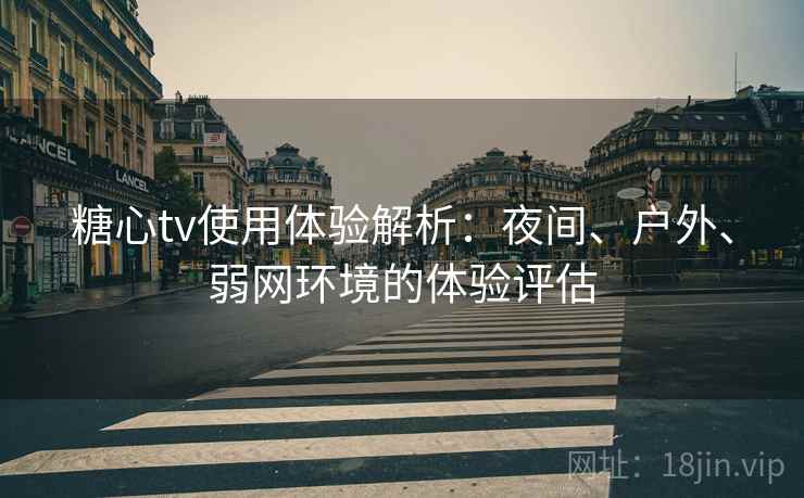 糖心tv使用体验解析：夜间、户外、弱网环境的体验评估
