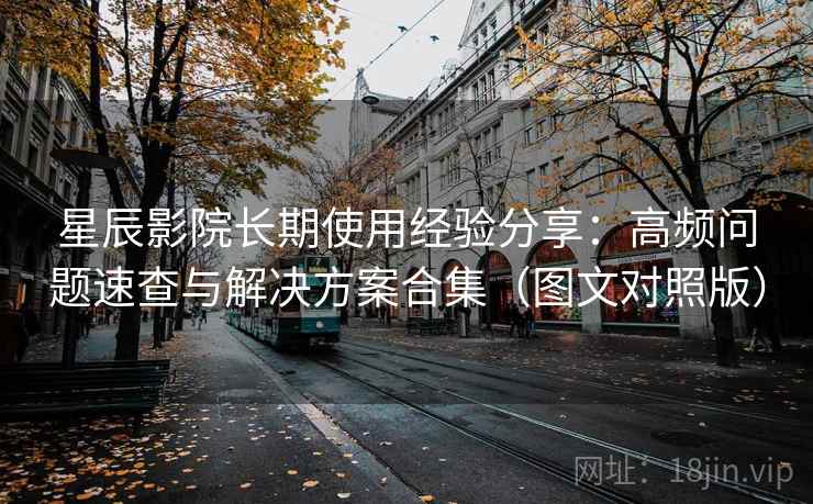 星辰影院长期使用经验分享：高频问题速查与解决方案合集（图文对照版）