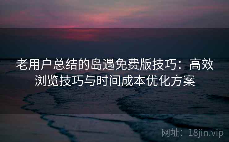 老用户总结的岛遇免费版技巧：高效浏览技巧与时间成本优化方案
