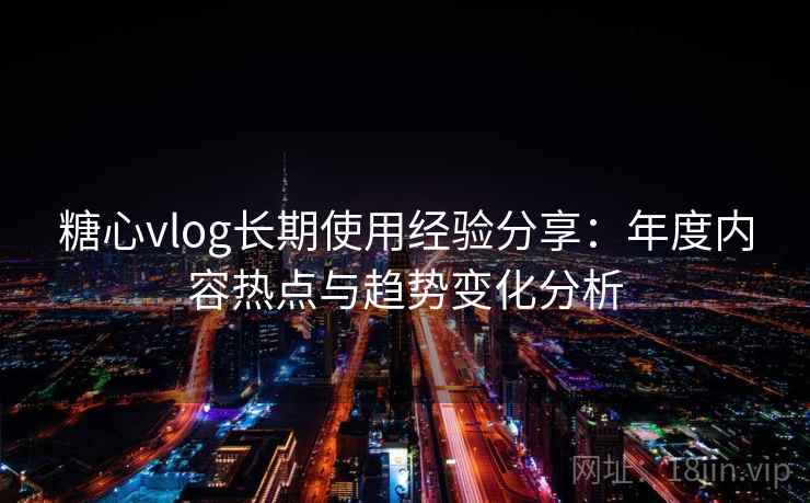 糖心vlog长期使用经验分享：年度内容热点与趋势变化分析