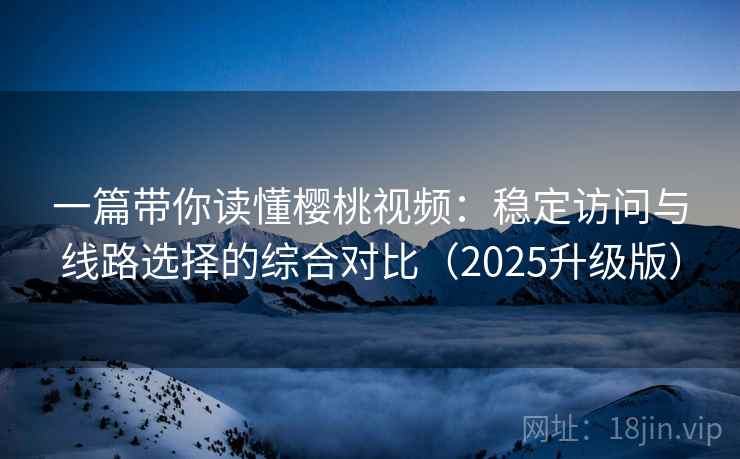 一篇带你读懂樱桃视频：稳定访问与线路选择的综合对比（2025升级版）