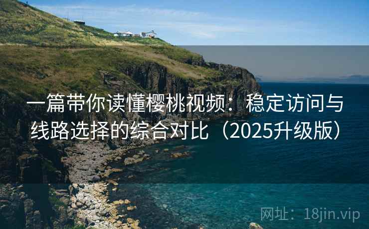 一篇带你读懂樱桃视频：稳定访问与线路选择的综合对比（2025升级版）