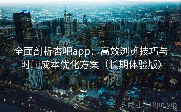 全面剖析杏吧app：高效浏览技巧与时间成本优化方案（长期体验版）