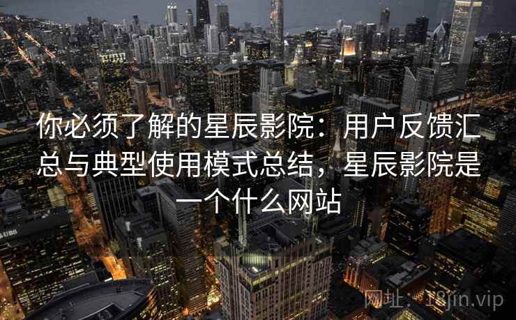 你必须了解的星辰影院：用户反馈汇总与典型使用模式总结，星辰影院是一个什么网站