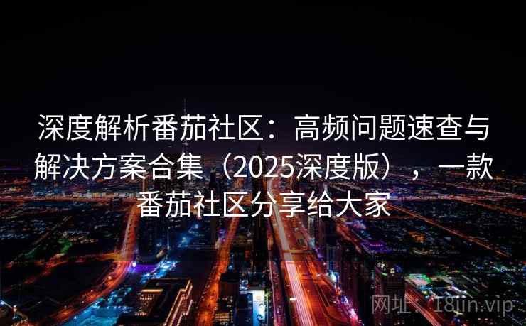 深度解析番茄社区：高频问题速查与解决方案合集（2025深度版），一款番茄社区分享给大家