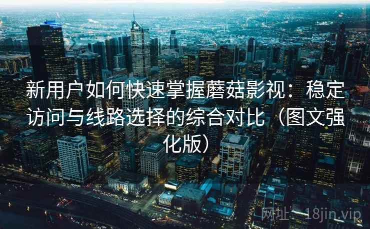 新用户如何快速掌握蘑菇影视：稳定访问与线路选择的综合对比（图文强化版）