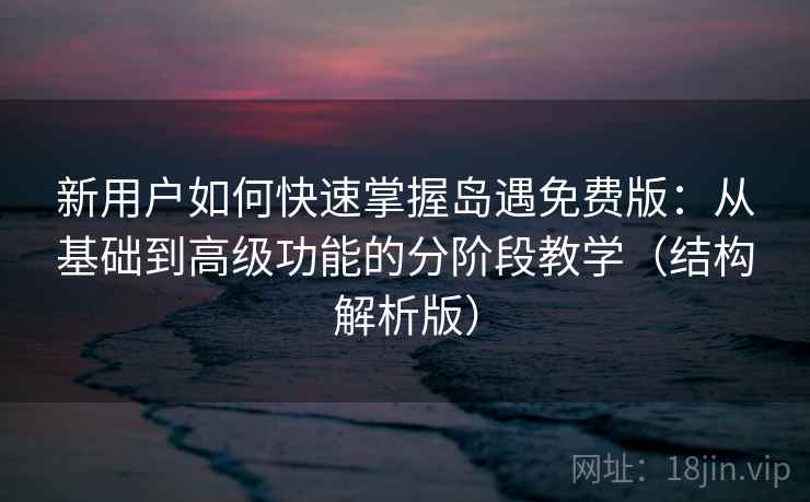 新用户如何快速掌握岛遇免费版：从基础到高级功能的分阶段教学（结构解析版）