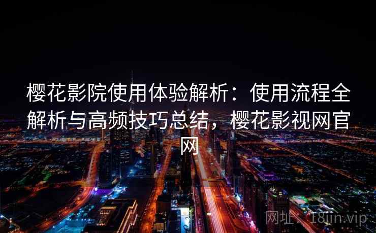 樱花影院使用体验解析：使用流程全解析与高频技巧总结，樱花影视网官网