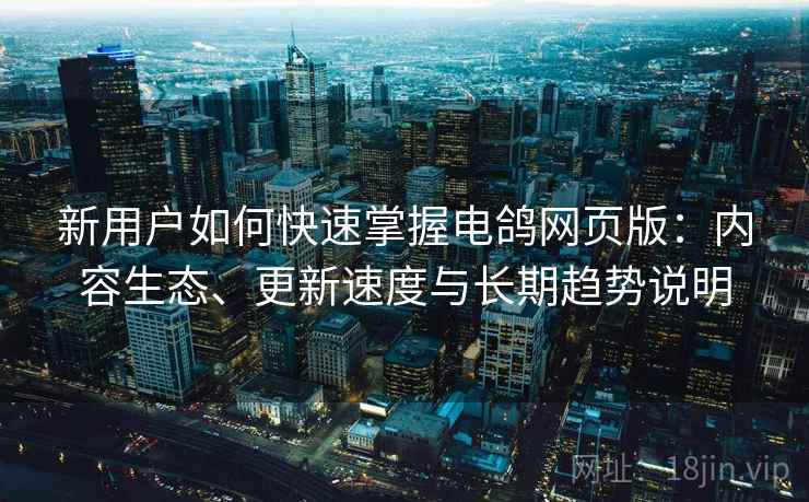 新用户如何快速掌握电鸽网页版：内容生态、更新速度与长期趋势说明