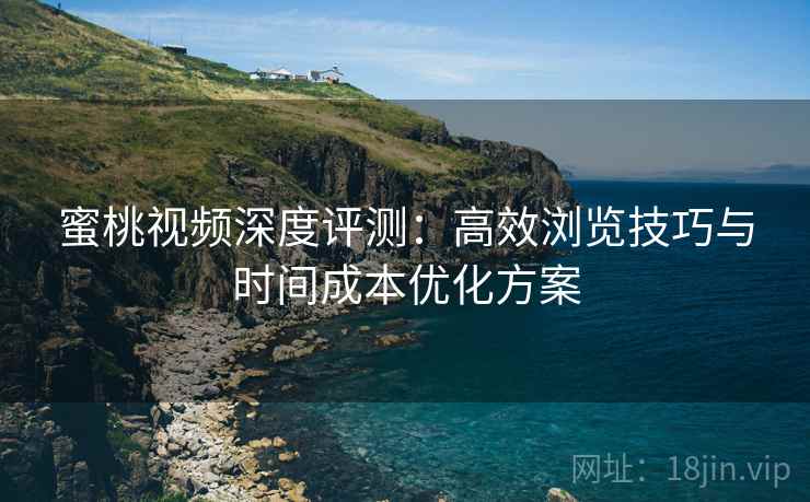 蜜桃视频深度评测：高效浏览技巧与时间成本优化方案