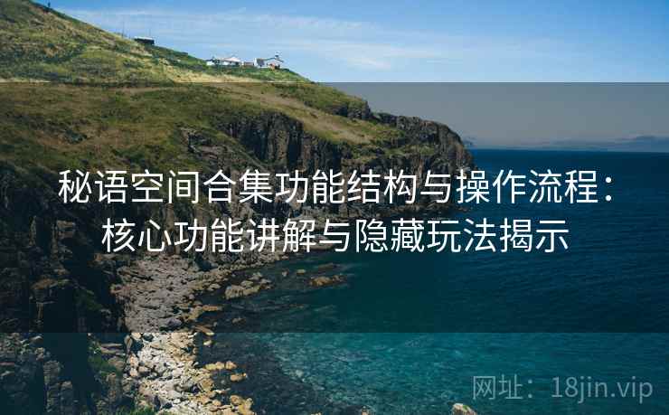 秘语空间合集功能结构与操作流程:核心功能讲解与隐藏玩法揭示 秘语空间合集功能结构与操作流程:核心功能讲解与隐藏玩法揭示