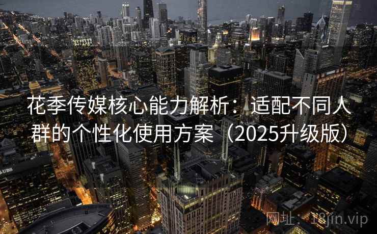 花季传媒核心能力解析：适配不同人群的个性化使用方案（2025升级版）