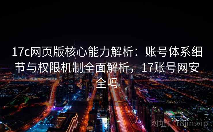 17c网页版核心能力解析:账号体系细节与权限机制全面解析,17账号网安全吗 17c网页版核心能力解析:账号体系细节与权限机制全面解析,17账号网安全吗