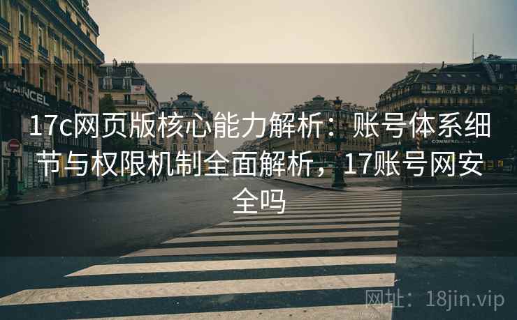 17c网页版核心能力解析：账号体系细节与权限机制全面解析，17账号网安全吗