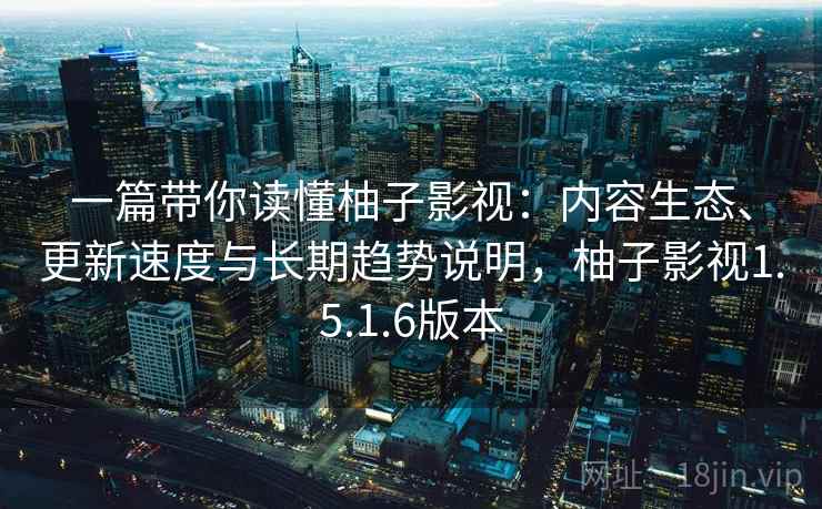 一篇带你读懂柚子影视：内容生态、更新速度与长期趋势说明，柚子影视1.5.1.6版本