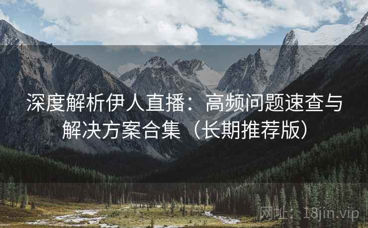 深度解析伊人直播：高频问题速查与解决方案合集（长期推荐版）