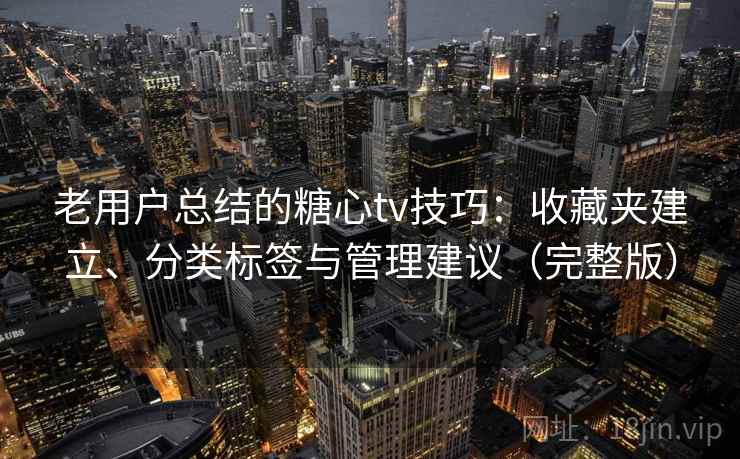 老用户总结的糖心tv技巧：收藏夹建立、分类标签与管理建议（完整版）