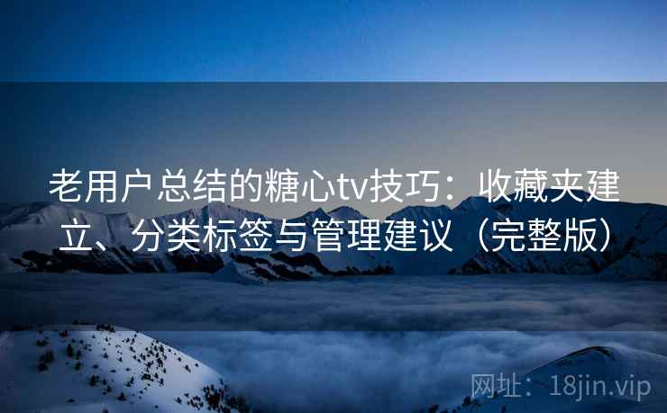 老用户总结的糖心tv技巧:收藏夹建立、分类标签与管理建议(完整版) 老用户总结的糖心tv技巧:收藏夹建立、分类标签与管理建议(完整版)