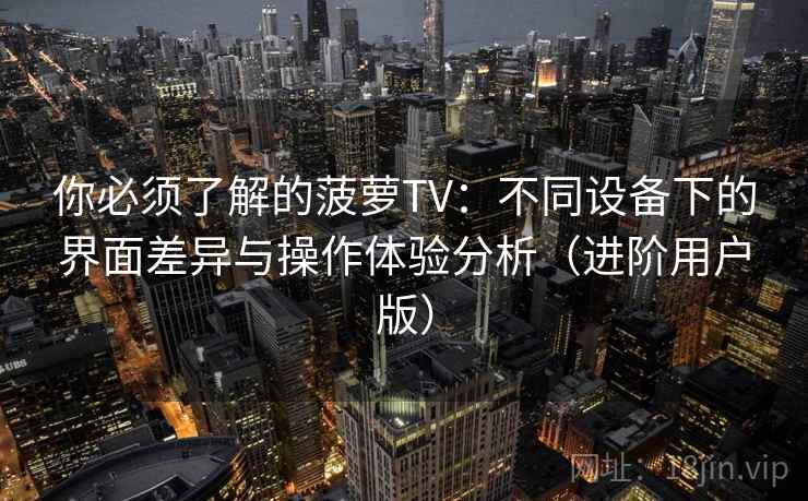 你必须了解的菠萝TV：不同设备下的界面差异与操作体验分析（进阶用户版）