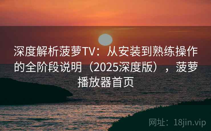 深度解析菠萝TV：从安装到熟练操作的全阶段说明（2025深度版），菠萝播放器首页