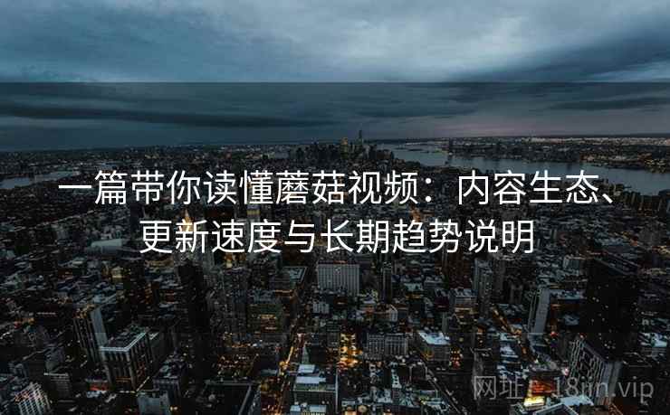 一篇带你读懂蘑菇视频：内容生态、更新速度与长期趋势说明