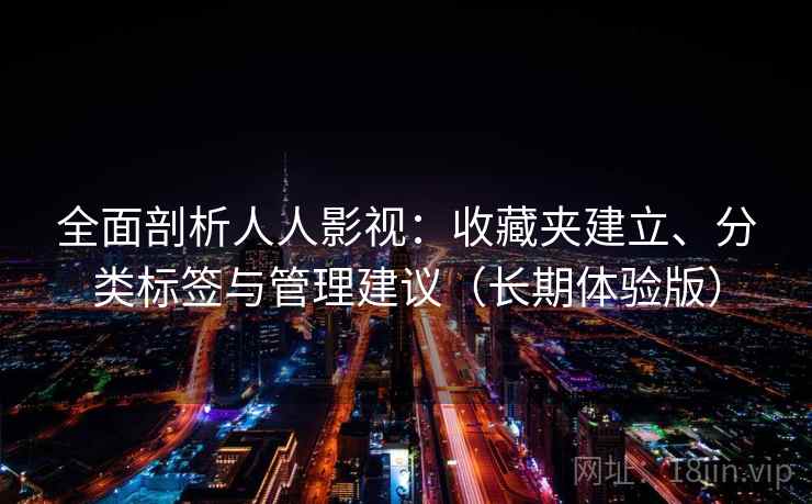 全面剖析人人影视：收藏夹建立、分类标签与管理建议（长期体验版）