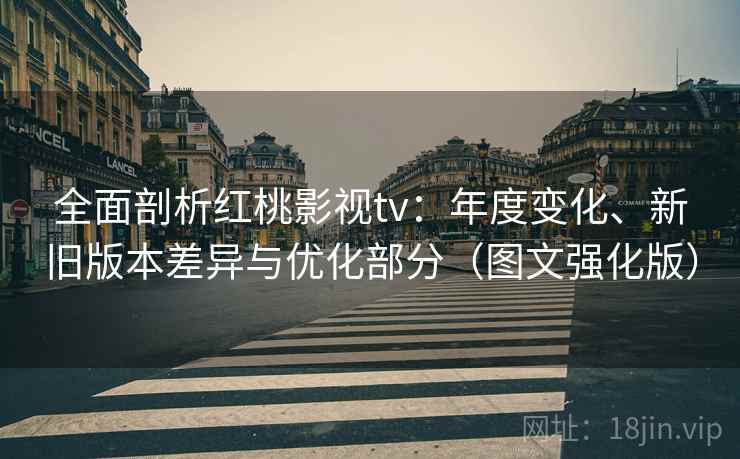全面剖析红桃影视tv:年度变化、新旧版本差异与优化部分(图文强化版) 全面剖析红桃影视tv:年度变化、新旧版本差异与优化部分(图文强化版)