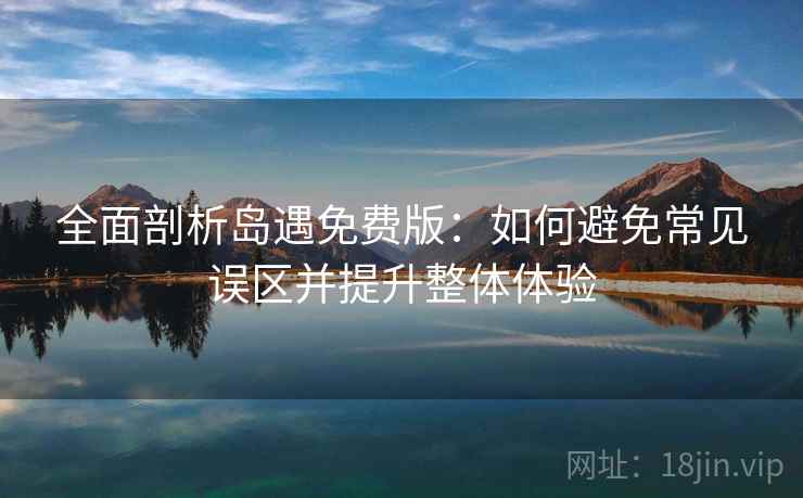 全面剖析岛遇免费版：如何避免常见误区并提升整体体验