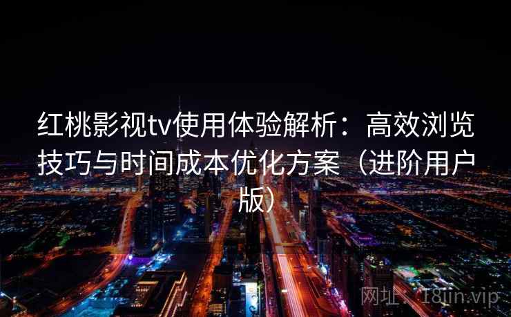 红桃影视tv使用体验解析：高效浏览技巧与时间成本优化方案（进阶用户版）