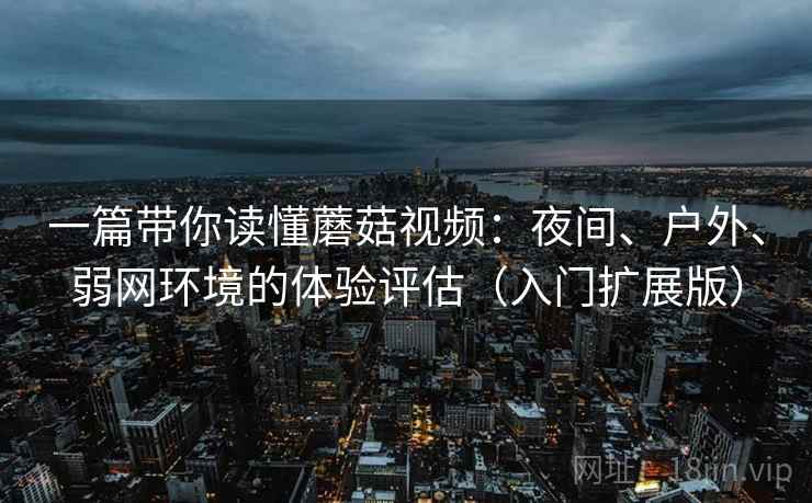 一篇带你读懂蘑菇视频:夜间、户外、弱网环境的体验评估(入门扩展版) 一篇带你读懂蘑菇视频:夜间、户外、弱网环境的体验评估(入门扩展版)