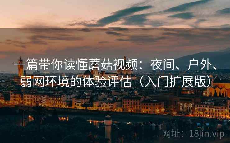 一篇带你读懂蘑菇视频：夜间、户外、弱网环境的体验评估（入门扩展版）