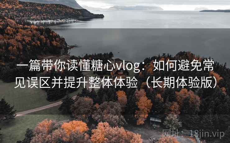 一篇带你读懂糖心vlog：如何避免常见误区并提升整体体验（长期体验版）