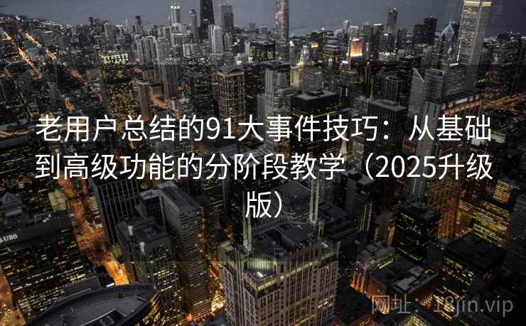 老用户总结的91大事件技巧：从基础到高级功能的分阶段教学（2025升级版）