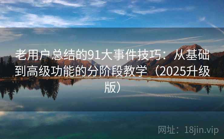 老用户总结的91大事件技巧：从基础到高级功能的分阶段教学（2025升级版）