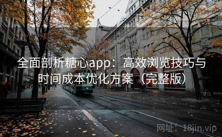 全面剖析糖心app：高效浏览技巧与时间成本优化方案（完整版）