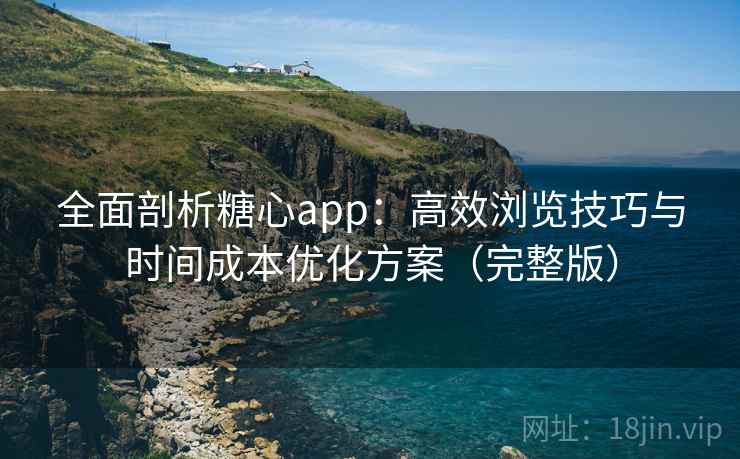 全面剖析糖心app：高效浏览技巧与时间成本优化方案（完整版）